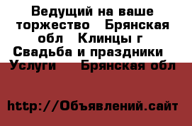 Ведущий на ваше торжество - Брянская обл., Клинцы г. Свадьба и праздники » Услуги   . Брянская обл.